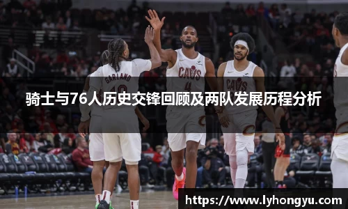 骑士与76人历史交锋回顾及两队发展历程分析